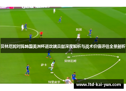 贝林厄姆对阵韩国美洲杯进攻端贡献深度解析与战术价值评估全景剖析