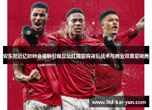 安东尼近亿欧转会曼联引爆足坛红魔豪购背后战术与商业双重豪赌局
