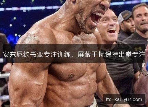 安东尼约书亚专注训练,屏蔽干扰保持出拳专注 安东尼约书亚专注训练,屏蔽干扰保持出拳专注